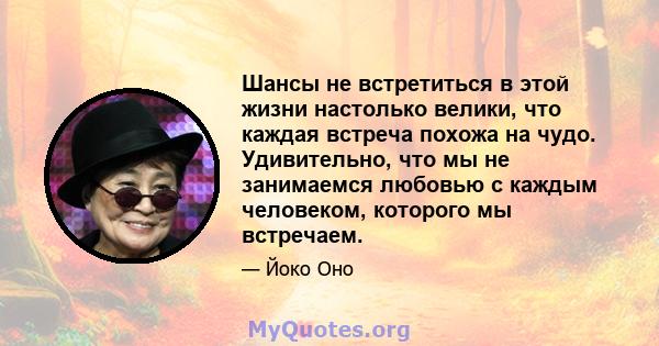 Шансы не встретиться в этой жизни настолько велики, что каждая встреча похожа на чудо. Удивительно, что мы не занимаемся любовью с каждым человеком, которого мы встречаем.