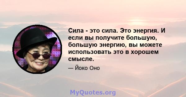 Сила - это сила. Это энергия. И если вы получите большую, большую энергию, вы можете использовать это в хорошем смысле.