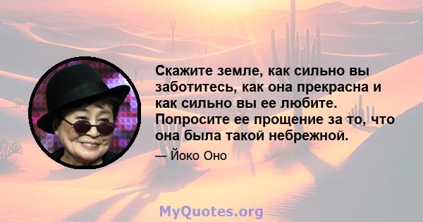 Скажите земле, как сильно вы заботитесь, как она прекрасна и как сильно вы ее любите. Попросите ее прощение за то, что она была такой небрежной.