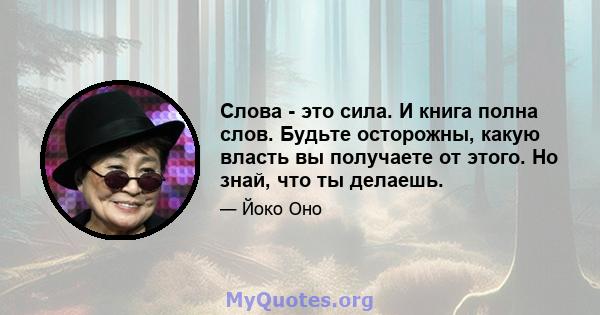 Слова - это сила. И книга полна слов. Будьте осторожны, какую власть вы получаете от этого. Но знай, что ты делаешь.