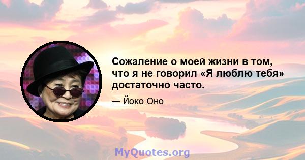 Сожаление о моей жизни в том, что я не говорил «Я люблю тебя» достаточно часто.