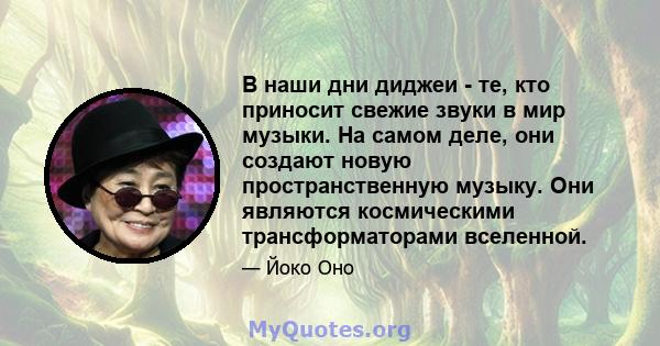 В наши дни диджеи - те, кто приносит свежие звуки в мир музыки. На самом деле, они создают новую пространственную музыку. Они являются космическими трансформаторами вселенной.