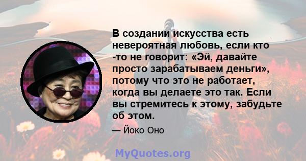 В создании искусства есть невероятная любовь, если кто -то не говорит: «Эй, давайте просто зарабатываем деньги», потому что это не работает, когда вы делаете это так. Если вы стремитесь к этому, забудьте об этом.