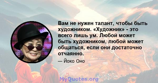 Вам не нужен талант, чтобы быть художником. «Художник» - это всего лишь ум. Любой может быть художником, любой может общаться, если они достаточно отчаянно.