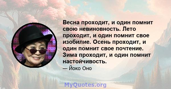 Весна проходит, и один помнит свою невиновность. Лето проходит, и один помнит свое изобилие. Осень проходит, и один помнит свое почтение. Зима проходит, и один помнит настойчивость.