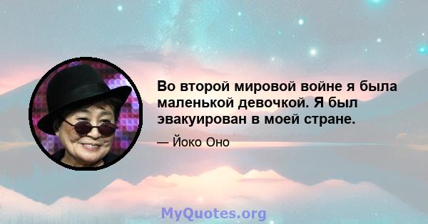 Во второй мировой войне я была маленькой девочкой. Я был эвакуирован в моей стране.