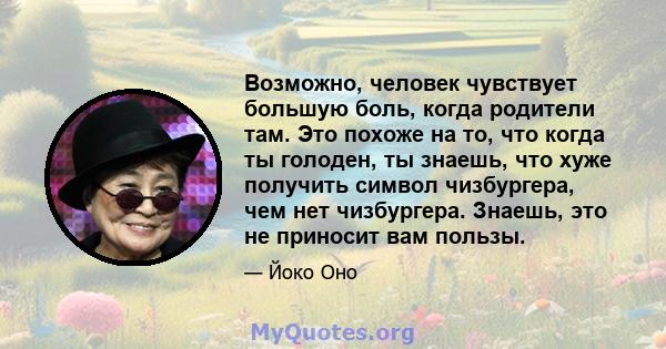 Возможно, человек чувствует большую боль, когда родители там. Это похоже на то, что когда ты голоден, ты знаешь, что хуже получить символ чизбургера, чем нет чизбургера. Знаешь, это не приносит вам пользы.