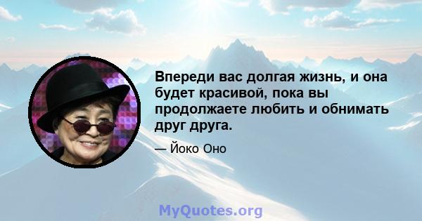 Впереди вас долгая жизнь, и она будет красивой, пока вы продолжаете любить и обнимать друг друга.