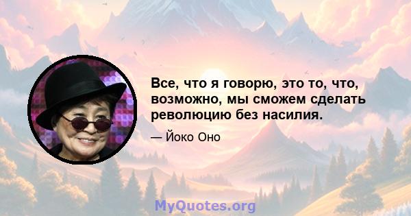 Все, что я говорю, это то, что, возможно, мы сможем сделать революцию без насилия.