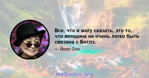 Все, что я могу сказать, это то, что женщина не очень легко быть связана с Битлз.