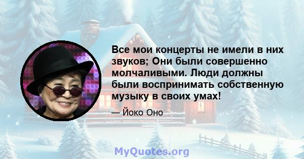 Все мои концерты не имели в них звуков; Они были совершенно молчаливыми. Люди должны были воспринимать собственную музыку в своих умах!