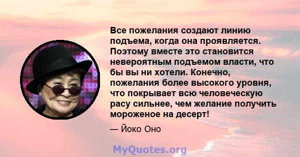 Все пожелания создают линию подъема, когда она проявляется. Поэтому вместе это становится невероятным подъемом власти, что бы вы ни хотели. Конечно, пожелания более высокого уровня, что покрывает всю человеческую расу