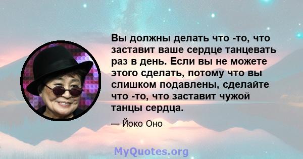 Вы должны делать что -то, что заставит ваше сердце танцевать раз в день. Если вы не можете этого сделать, потому что вы слишком подавлены, сделайте что -то, что заставит чужой танцы сердца.