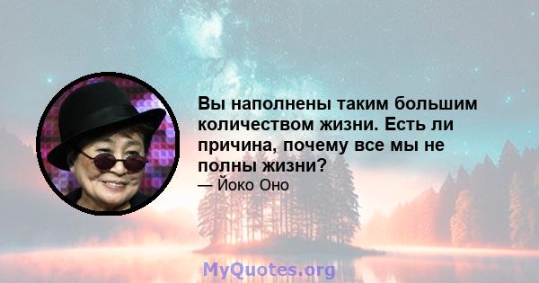 Вы наполнены таким большим количеством жизни. Есть ли причина, почему все мы не полны жизни?