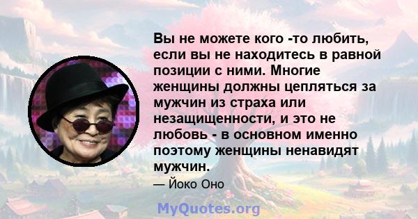 Вы не можете кого -то любить, если вы не находитесь в равной позиции с ними. Многие женщины должны цепляться за мужчин из страха или незащищенности, и это не любовь - в основном именно поэтому женщины ненавидят мужчин.