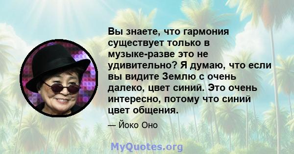 Вы знаете, что гармония существует только в музыке-разве это не удивительно? Я думаю, что если вы видите Землю с очень далеко, цвет синий. Это очень интересно, потому что синий цвет общения.