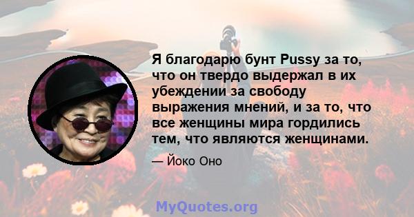 Я благодарю бунт Pussy за то, что он твердо выдержал в их убеждении за свободу выражения мнений, и за то, что все женщины мира гордились тем, что являются женщинами.