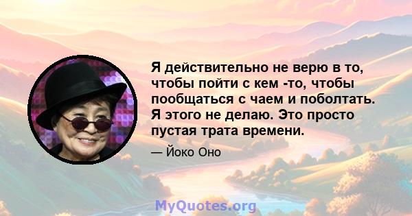 Я действительно не верю в то, чтобы пойти с кем -то, чтобы пообщаться с чаем и поболтать. Я этого не делаю. Это просто пустая трата времени.