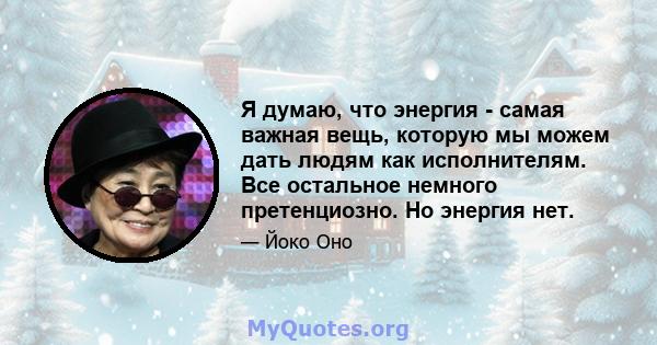 Я думаю, что энергия - самая важная вещь, которую мы можем дать людям как исполнителям. Все остальное немного претенциозно. Но энергия нет.