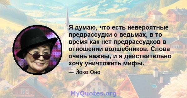 Я думаю, что есть невероятные предрассудки о ведьмах, в то время как нет предрассудков в отношении волшебников. Слова очень важны, и я действительно хочу уничтожить мифы.