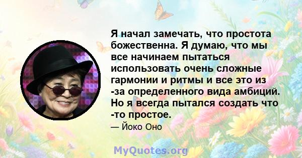 Я начал замечать, что простота божественна. Я думаю, что мы все начинаем пытаться использовать очень сложные гармонии и ритмы и все это из -за определенного вида амбиций. Но я всегда пытался создать что -то простое.