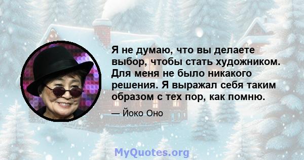 Я не думаю, что вы делаете выбор, чтобы стать художником. Для меня не было никакого решения. Я выражал себя таким образом с тех пор, как помню.