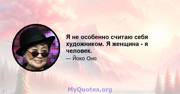 Я не особенно считаю себя художником. Я женщина - я человек.