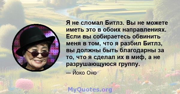 Я не сломал Битлз. Вы не можете иметь это в обоих направлениях. Если вы собираетесь обвинить меня в том, что я разбил Битлз, вы должны быть благодарны за то, что я сделал их в миф, а не разрушающуюся группу.