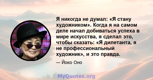 Я никогда не думал: «Я стану художником». Когда я на самом деле начал добиваться успеха в мире искусства, я сделал это, чтобы сказать: «Я дилетанта, я не профессиональный художник», и это правда.