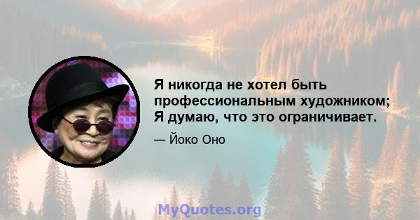 Я никогда не хотел быть профессиональным художником; Я думаю, что это ограничивает.