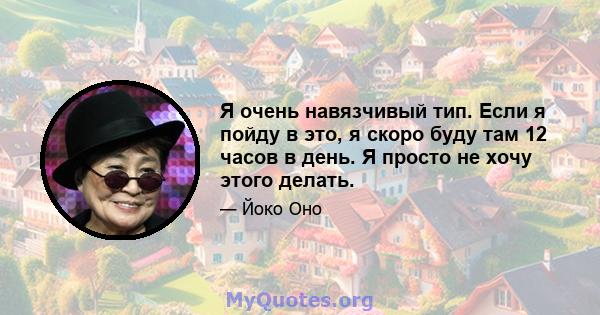 Я очень навязчивый тип. Если я пойду в это, я скоро буду там 12 часов в день. Я просто не хочу этого делать.