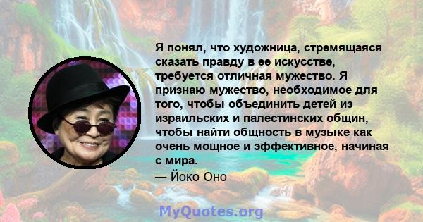 Я понял, что художница, стремящаяся сказать правду в ее искусстве, требуется отличная мужество. Я признаю мужество, необходимое для того, чтобы объединить детей из израильских и палестинских общин, чтобы найти общность