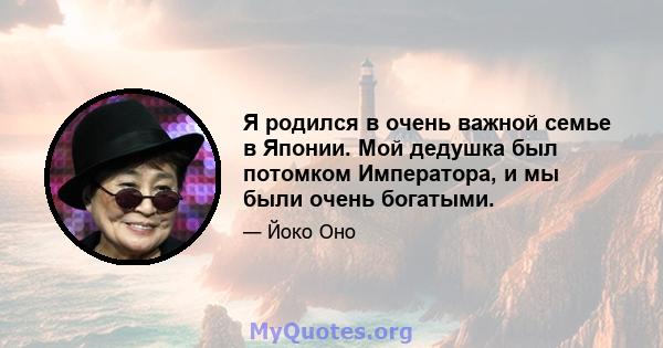 Я родился в очень важной семье в Японии. Мой дедушка был потомком Императора, и мы были очень богатыми.