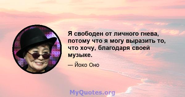 Я свободен от личного гнева, потому что я могу выразить то, что хочу, благодаря своей музыке.