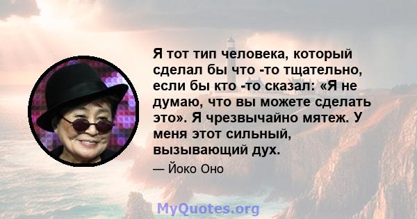 Я тот тип человека, который сделал бы что -то тщательно, если бы кто -то сказал: «Я не думаю, что вы можете сделать это». Я чрезвычайно мятеж. У меня этот сильный, вызывающий дух.