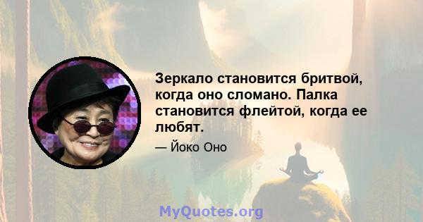 Зеркало становится бритвой, когда оно сломано. Палка становится флейтой, когда ее любят.