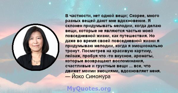 В частности, нет одной вещи; Скорее, много разных вещей дают мне вдохновение. Я склонен придумывать мелодии, когда делаю вещи, которые не являются частью моей повседневной жизни, как путешествия. Но даже во время своей