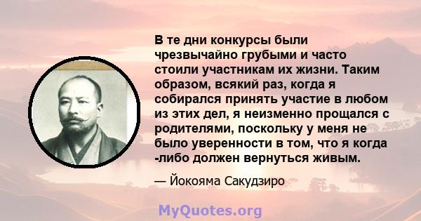 В те дни конкурсы были чрезвычайно грубыми и часто стоили участникам их жизни. Таким образом, всякий раз, когда я собирался принять участие в любом из этих дел, я неизменно прощался с родителями, поскольку у меня не