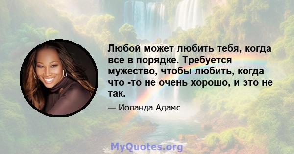 Любой может любить тебя, когда все в порядке. Требуется мужество, чтобы любить, когда что -то не очень хорошо, и это не так.