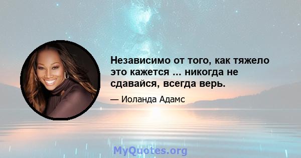 Независимо от того, как тяжело это кажется ... никогда не сдавайся, всегда верь.