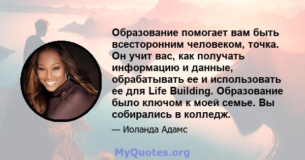 Образование помогает вам быть всесторонним человеком, точка. Он учит вас, как получать информацию и данные, обрабатывать ее и использовать ее для Life Building. Образование было ключом к моей семье. Вы собирались в