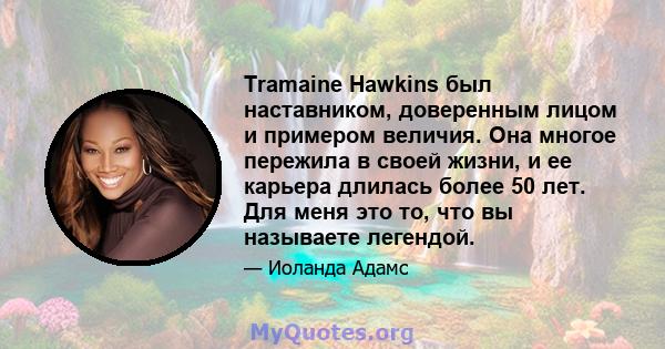 Tramaine Hawkins был наставником, доверенным лицом и примером величия. Она многое пережила в своей жизни, и ее карьера длилась более 50 лет. Для меня это то, что вы называете легендой.