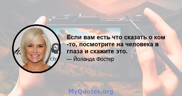 Если вам есть что сказать о ком -то, посмотрите на человека в глаза и скажите это.