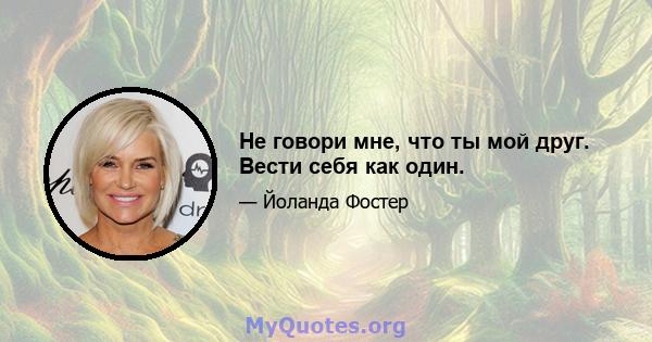 Не говори мне, что ты мой друг. Вести себя как один.