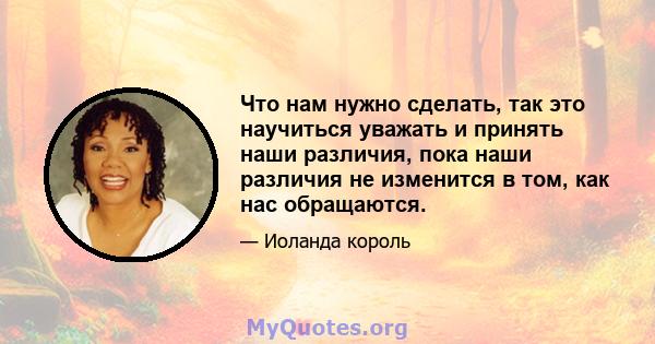 Что нам нужно сделать, так это научиться уважать и принять наши различия, пока наши различия не изменится в том, как нас обращаются.