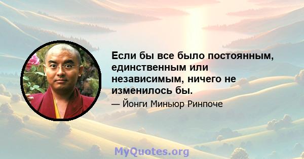 Если бы все было постоянным, единственным или независимым, ничего не изменилось бы.