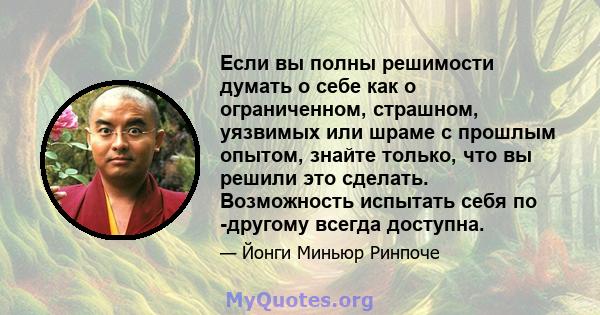 Если вы полны решимости думать о себе как о ограниченном, страшном, уязвимых или шраме с прошлым опытом, знайте только, что вы решили это сделать. Возможность испытать себя по -другому всегда доступна.