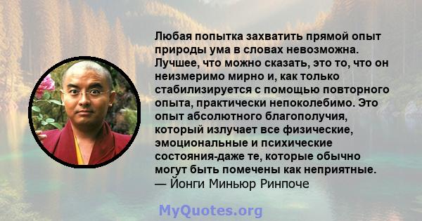 Любая попытка захватить прямой опыт природы ума в словах невозможна. Лучшее, что можно сказать, это то, что он неизмеримо мирно и, как только стабилизируется с помощью повторного опыта, практически непоколебимо. Это