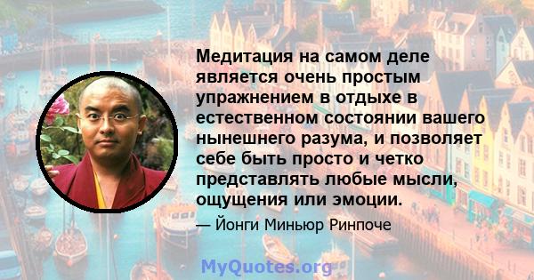 Медитация на самом деле является очень простым упражнением в отдыхе в естественном состоянии вашего нынешнего разума, и позволяет себе быть просто и четко представлять любые мысли, ощущения или эмоции.