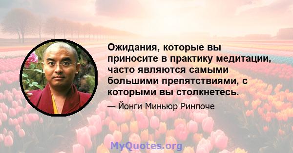 Ожидания, которые вы приносите в практику медитации, часто являются самыми большими препятствиями, с которыми вы столкнетесь.